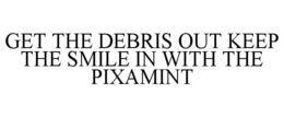 GET THE DEBRIS OUT KEEP THE SMILE IN WITH THE PIXAMINT trademark