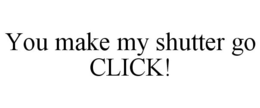 YOU MAKE MY SHUTTER GO CLICK! trademark