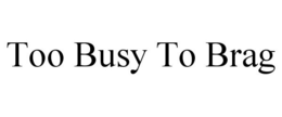TOO BUSY TO BRAG trademark