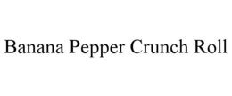 BANANA PEPPER CRUNCH ROLL trademark