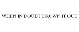 WHEN IN DOUBT DROWN IT OUT trademark