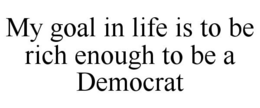 MY GOAL IN LIFE IS TO BE RICH ENOUGH TO BE A DEMOCRAT trademark
