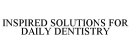 INSPIRED SOLUTIONS FOR DAILY DENTISTRY trademark
