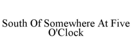 SOUTH OF SOMEWHERE AT FIVE O'CLOCK trademark