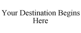 YOUR DESTINATION BEGINS HERE trademark