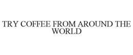 TRY COFFEE FROM AROUND THE WORLD trademark