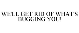 WE'LL GET RID OF WHAT'S BUGGING YOU! trademark