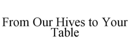 FROM OUR HIVES TO YOUR TABLE trademark