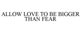 ALLOW LOVE TO BE BIGGER THAN FEAR trademark