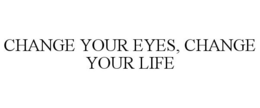 CHANGE YOUR EYES, CHANGE YOUR LIFE trademark