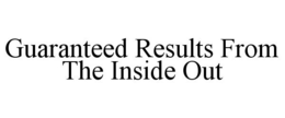 GUARANTEED RESULTS FROM THE INSIDE OUT trademark