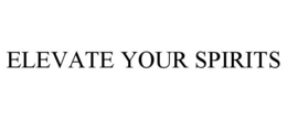 ELEVATE YOUR SPIRITS trademark