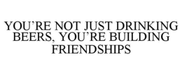 YOU'RE NOT JUST DRINKING BEERS, YOU'RE BUILDING FRIENDSHIPS trademark