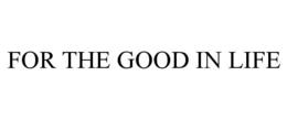 FOR THE GOOD IN LIFE trademark