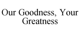 OUR GOODNESS, YOUR GREATNESS trademark