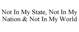 NOT IN MY STATE, NOT IN MY NATION & NOT IN MY WORLD trademark