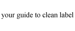 YOUR GUIDE TO CLEAN LABEL trademark