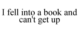 I FELL INTO A BOOK AND CAN'T GET UP trademark