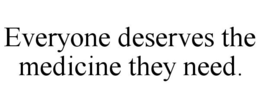 EVERYONE DESERVES THE MEDICINE THEY NEED. trademark