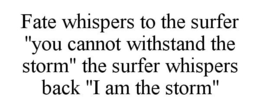FATE WHISPERS TO THE SURFER "YOU CANNOT WITHSTAND THE STORM" THE SURFER WHISPERS BACK "I AM THE STORM" trademark
