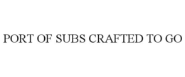 PORT OF SUBS CRAFTED TO GO trademark
