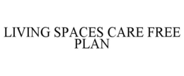 LIVING SPACES CARE FREE PLAN trademark