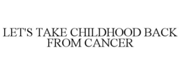 LET'S TAKE CHILDHOOD BACK FROM CANCER trademark