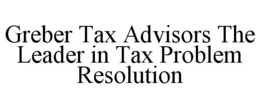 GREBER TAX ADVISORS THE LEADER IN TAX PROBLEM RESOLUTION trademark