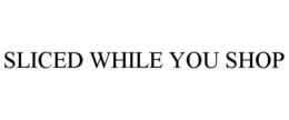 SLICED WHILE YOU SHOP trademark