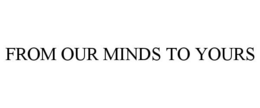 FROM OUR MINDS TO YOURS trademark