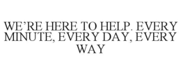 WE'RE HERE TO HELP. EVERY MINUTE, EVERYDAY, EVERY WAY trademark