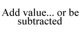 ADD VALUE... OR BE SUBTRACTED trademark