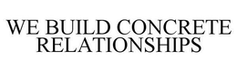 WE BUILD CONCRETE RELATIONSHIPS trademark