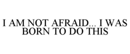 I AM NOT AFRAID... I WAS BORN TO DO THIS trademark