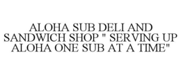 ALOHA SUB DELI AND SANDWICH SHOP " SERVING UP ALOHA ONE SUB AT A TIME" trademark