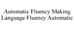 AUTOMATIC FLUENCY MAKING LANGUAGE FLUENCY AUTOMATIC trademark