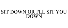 SIT DOWN OR I'LL SIT YOU DOWN trademark
