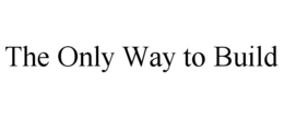 THE ONLY WAY TO BUILD trademark