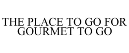 THE PLACE TO GO FOR GOURMET TO GO trademark