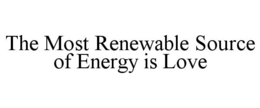 THE MOST RENEWABLE SOURCE OF ENERGY IS LOVE trademark