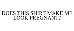DOES THIS SHIRT MAKE ME LOOK PREGNANT? trademark