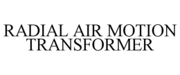 RADIAL AIR MOTION TRANSFORMER trademark