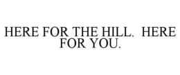 HERE FOR THE HILL. HERE FOR YOU. trademark