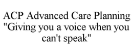 ACP ADVANCED CARE PLANNING "GIVING YOU A VOICE WHEN YOU CAN'T SPEAK" trademark