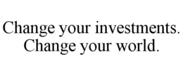 CHANGE YOUR INVESTMENTS. CHANGE YOUR WORLD. trademark