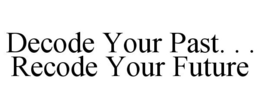 DECODE YOUR PAST. . . RECODE YOUR FUTURE trademark