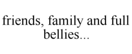 FRIENDS, FAMILY AND FULL BELLIES... trademark