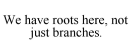 WE HAVE ROOTS HERE, NOT JUST BRANCHES. trademark