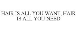 HAIR IS ALL YOU WANT, HAIR IS ALL YOU NEED trademark