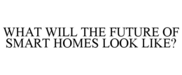 WHAT WILL THE FUTURE OF SMART HOMES LOOK LIKE? trademark